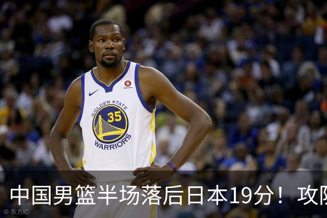 中国男篮半场落后日本19分！攻防两端被爆，郭士强毫无办法，真危险了